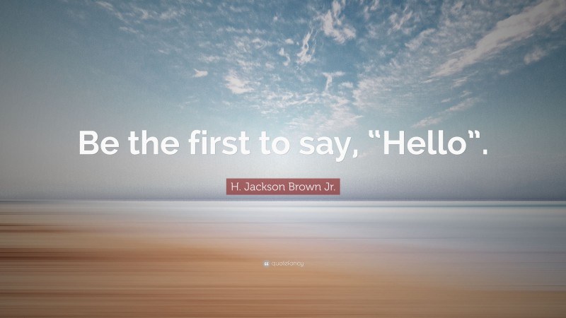 H. Jackson Brown Jr. Quote: “Be the first to say, “Hello”.”