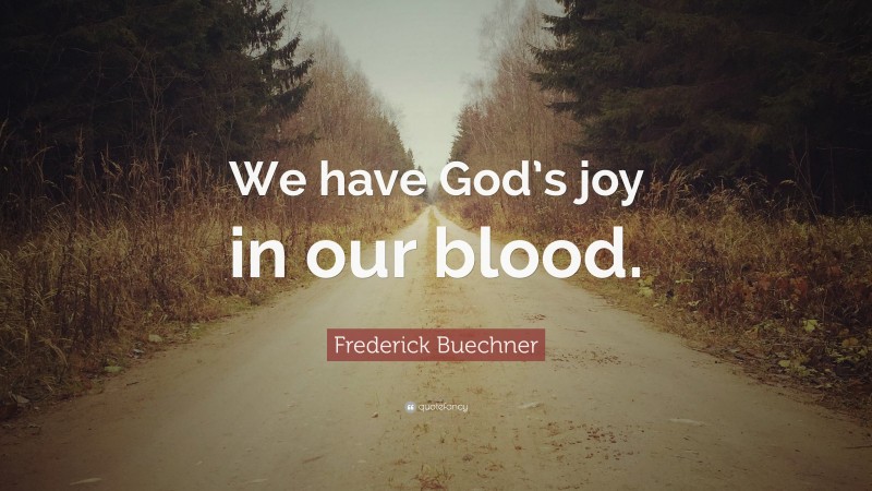 Frederick Buechner Quote: “We have God’s joy in our blood.”