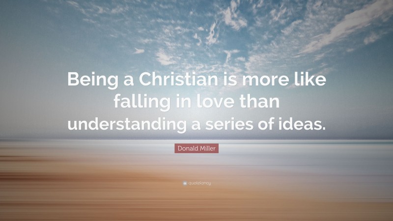 Donald Miller Quote: “Being a Christian is more like falling in love than understanding a series of ideas.”