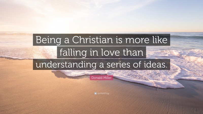 Donald Miller Quote: “Being a Christian is more like falling in love than understanding a series of ideas.”