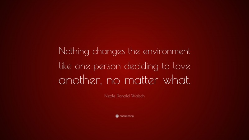 Neale Donald Walsch Quote: “Nothing changes the environment like one person deciding to love another, no matter what.”