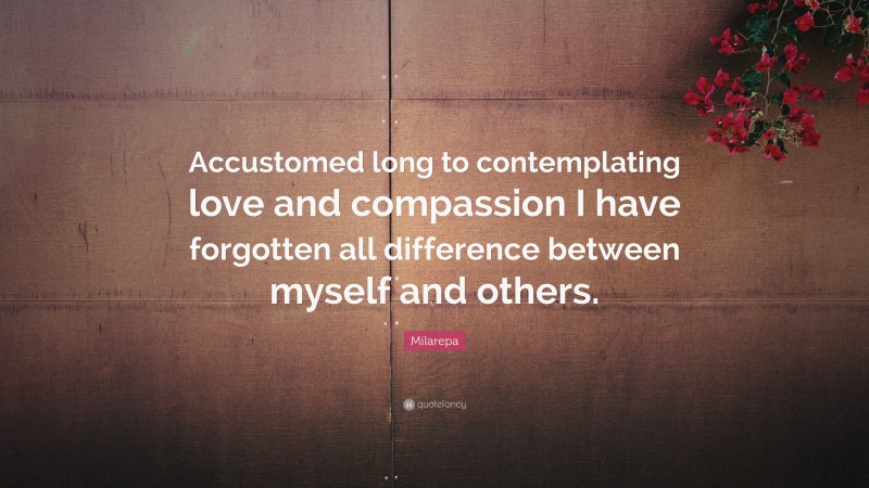 Milarepa Quote: “Accustomed long to contemplating love and compassion I have forgotten all difference between myself and others.”
