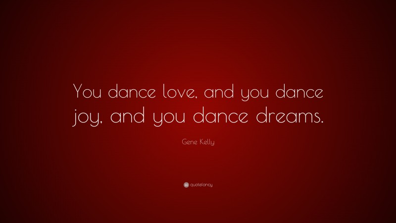 Gene Kelly Quote: “You dance love, and you dance joy, and you dance dreams.”