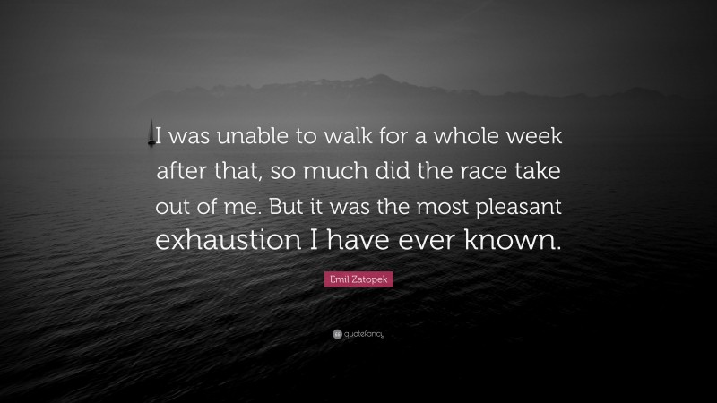 Emil Zatopek Quote: “I was unable to walk for a whole week after that, so much did the race take out of me. But it was the most pleasant exhaustion I have ever known.”