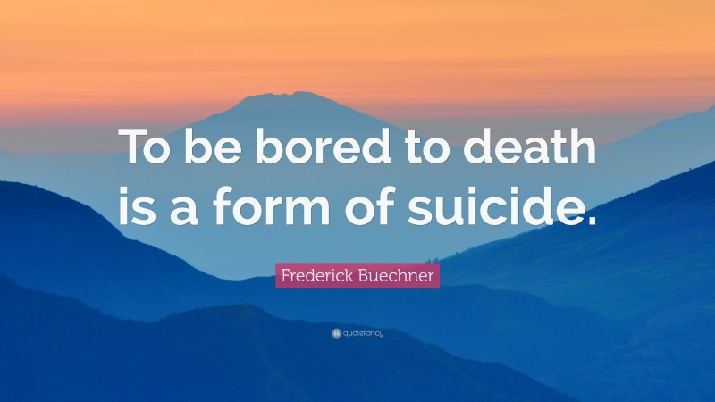 Frederick Buechner Quote: “To be bored to death is a form of suicide.”