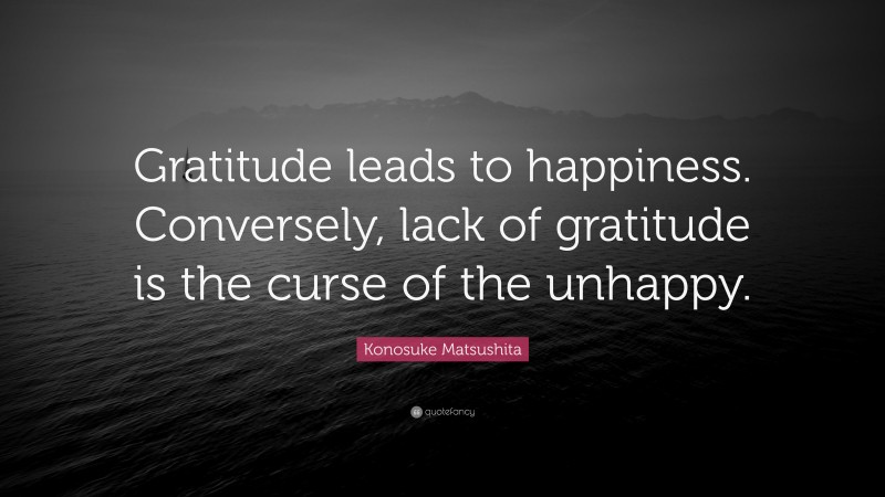 Konosuke Matsushita Quote: “Gratitude leads to happiness. Conversely, lack of gratitude is the curse of the unhappy.”