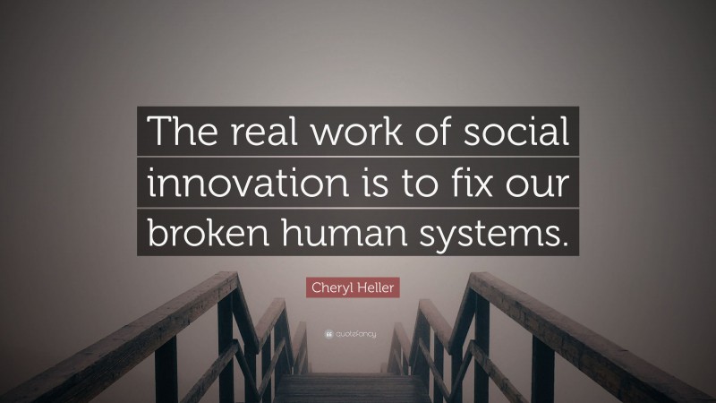 Cheryl Heller Quote: “The real work of social innovation is to fix our broken human systems.”