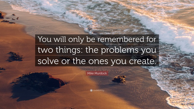 Mike Murdock Quote: “You will only be remembered for two things: the problems you solve or the ones you create.”