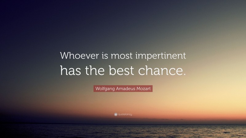Wolfgang Amadeus Mozart Quote: “Whoever is most impertinent has the best chance.”