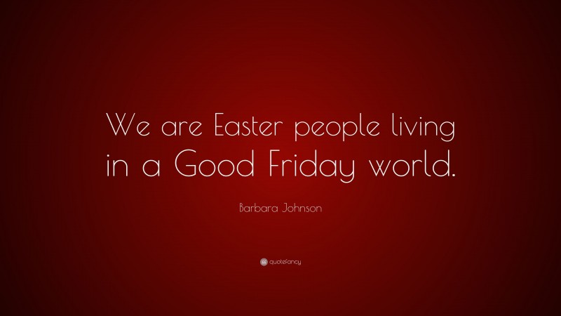 Barbara Johnson Quote: “We are Easter people living in a Good Friday world.”