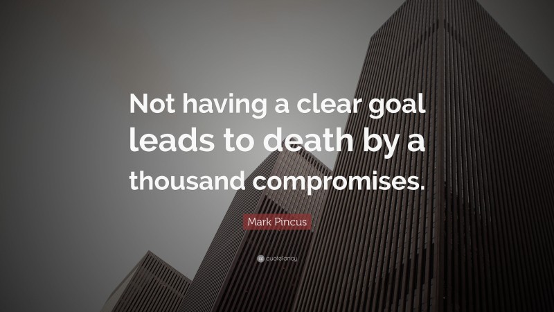 Mark Pincus Quote: “Not having a clear goal leads to death by a thousand compromises.”