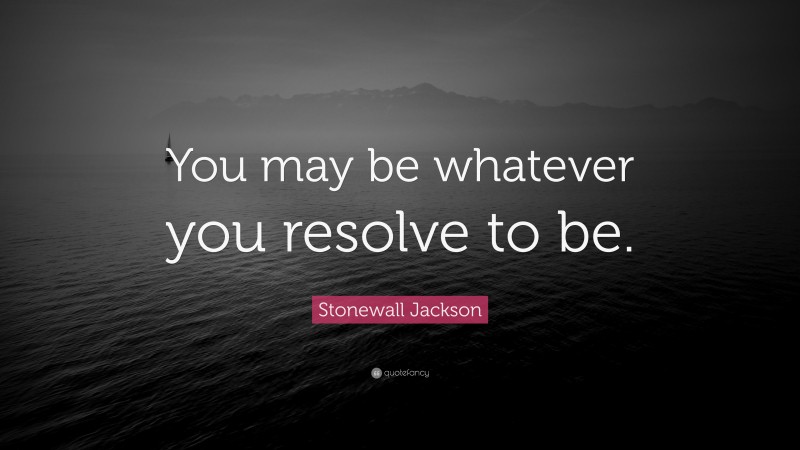Stonewall Jackson Quote: “You may be whatever you resolve to be.”