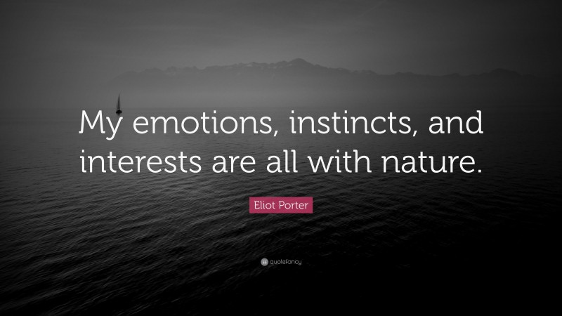 Eliot Porter Quote: “My emotions, instincts, and interests are all with nature.”