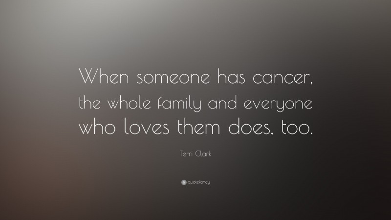 Terri Clark Quote: “When someone has cancer, the whole family and everyone who loves them does, too.”
