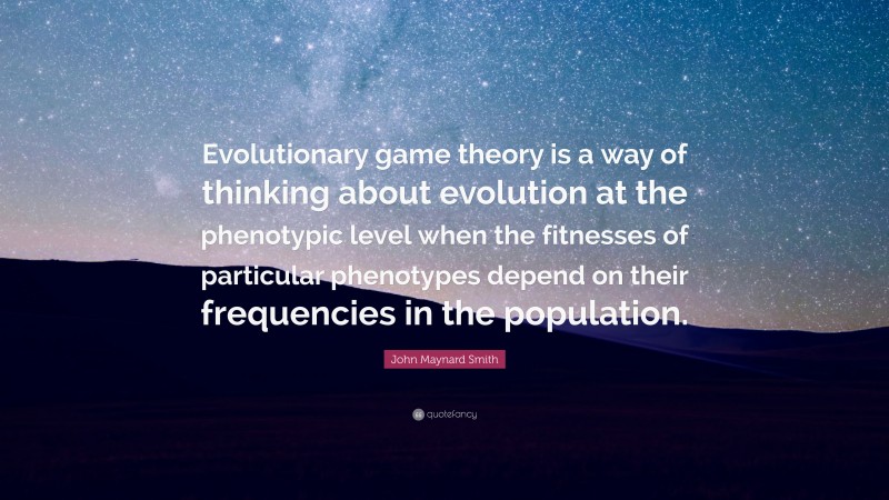 John Maynard Smith Quote: “Evolutionary game theory is a way of thinking about evolution at the phenotypic level when the fitnesses of particular phenotypes depend on their frequencies in the population.”