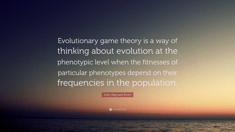 John Maynard Smith Quote: “Evolutionary game theory is a way of thinking about evolution at the phenotypic level when the fitnesses of particular phenotypes depend on their frequencies in the population.”
