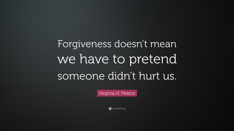 Virginia H. Pearce Quote: “Forgiveness doesn’t mean we have to pretend someone didn’t hurt us.”