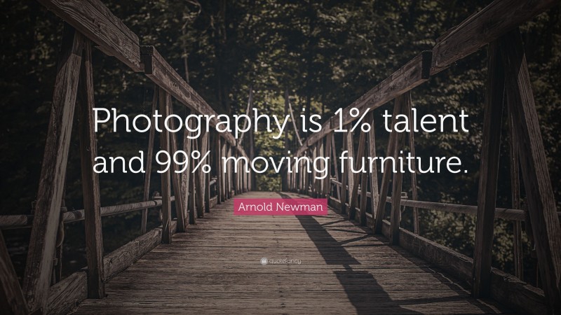 Arnold Newman Quote: “Photography is 1% talent and 99% moving furniture.”