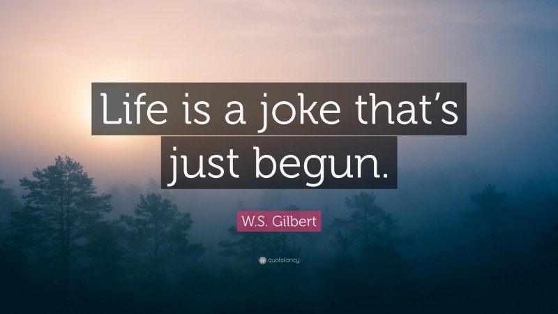 W.S. Gilbert Quote: “Life is a joke that’s just begun.”