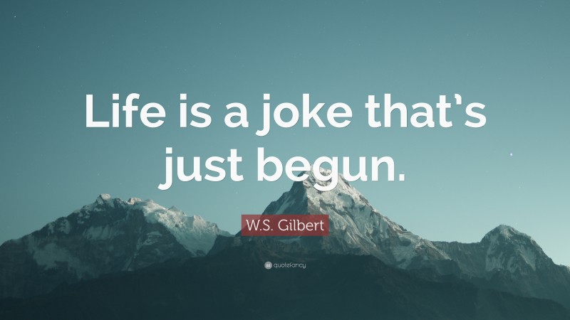 W.S. Gilbert Quote: “Life is a joke that’s just begun.”