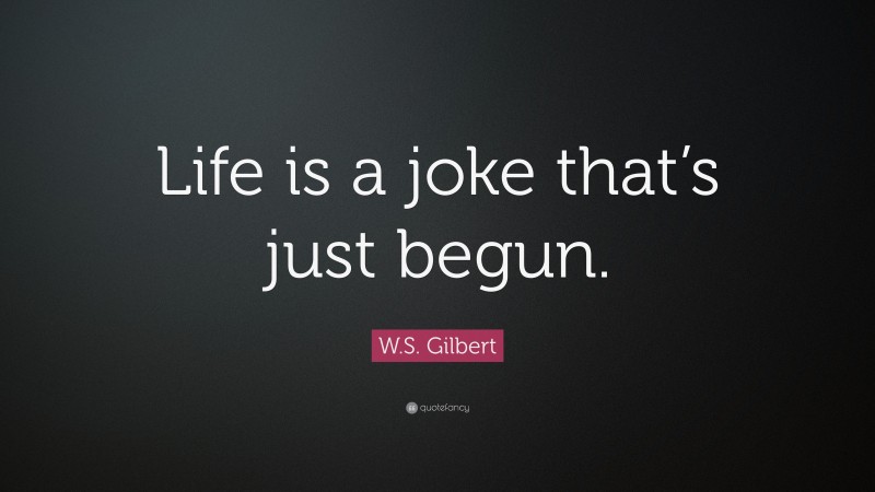 W.S. Gilbert Quote: “Life is a joke that’s just begun.”