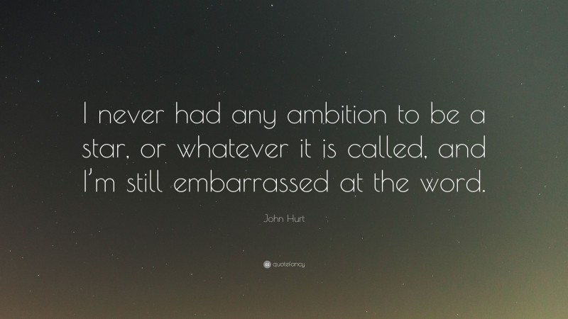 John Hurt Quote: “I never had any ambition to be a star, or whatever it is called, and I’m still embarrassed at the word.”