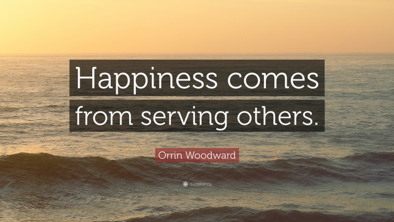 Orrin Woodward Quote: “Happiness comes from serving others.”