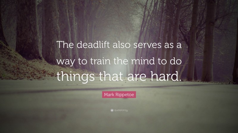 Mark Rippetoe Quote: “The deadlift also serves as a way to train the mind to do things that are hard.”