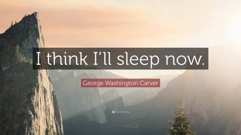 George Washington Carver Quote: “I think I’ll sleep now.”