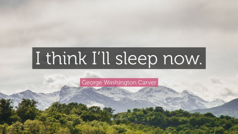 George Washington Carver Quote: “I think I’ll sleep now.”