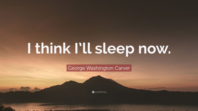 George Washington Carver Quote: “I think I’ll sleep now.”