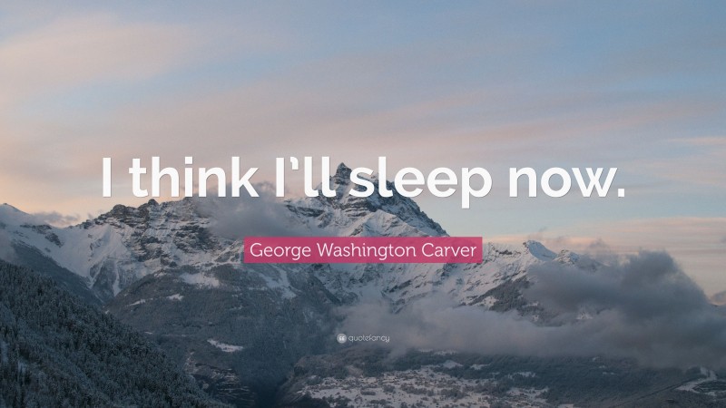 George Washington Carver Quote: “I think I’ll sleep now.”