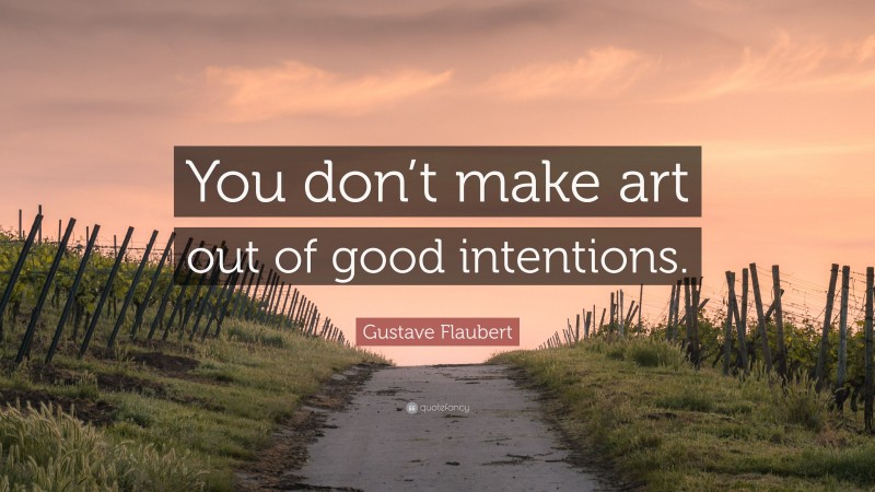 Gustave Flaubert Quote: “You don’t make art out of good intentions.”