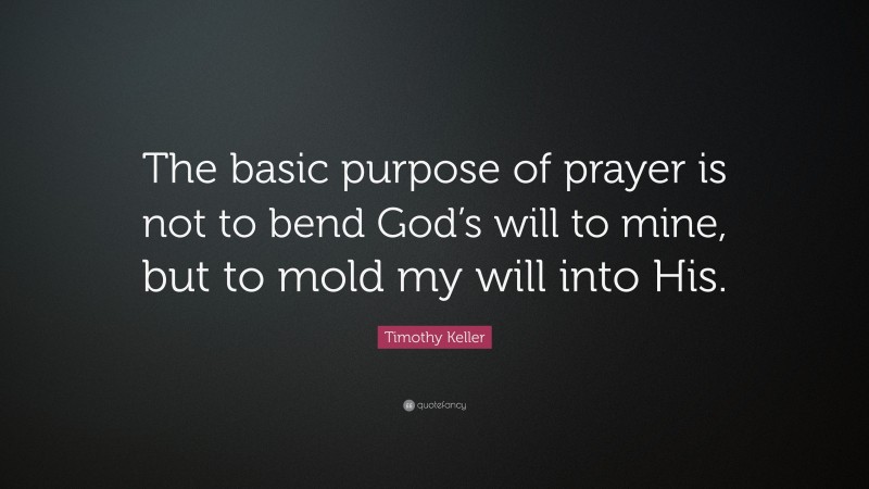 Timothy Keller Quote: “The basic purpose of prayer is not to bend God’s will to mine, but to mold my will into His.”