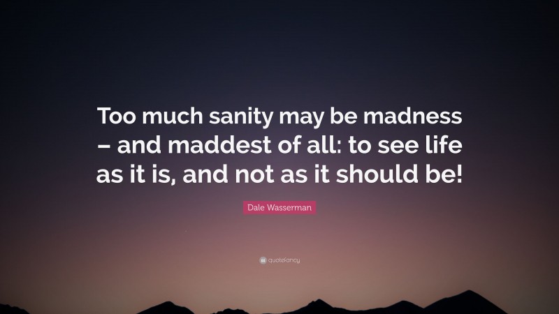 Dale Wasserman Quote: “Too much sanity may be madness – and maddest of all: to see life as it is, and not as it should be!”