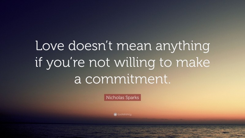 Nicholas Sparks Quote: “Love doesn’t mean anything if you’re not willing to make a commitment.”