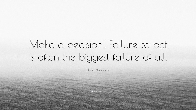 John Wooden Quote: “Make a decision! Failure to act is often the biggest failure of all.”