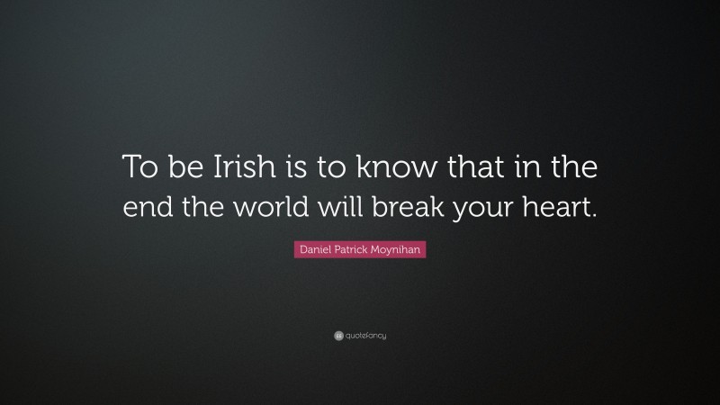 Daniel Patrick Moynihan Quote: “To be Irish is to know that in the end the world will break your heart.”