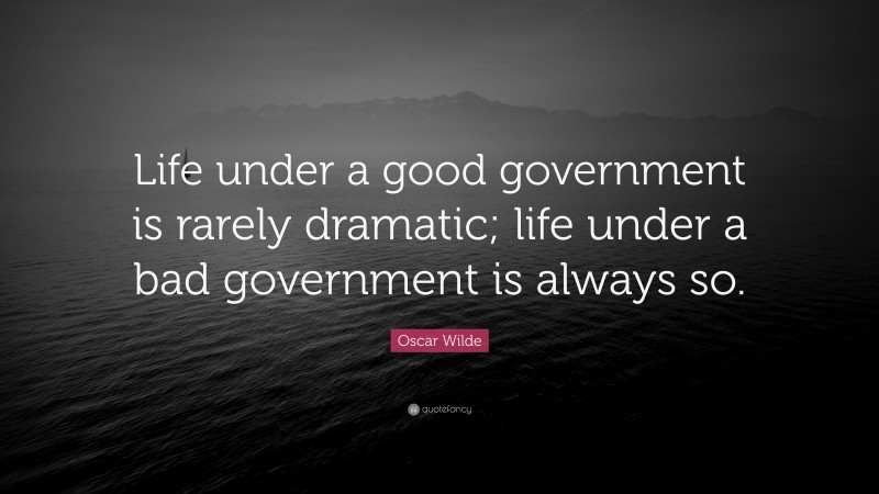 Oscar Wilde Quote: “Life under a good government is rarely dramatic; life under a bad government is always so.”