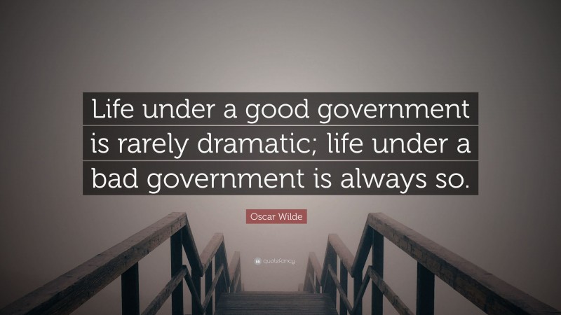 Oscar Wilde Quote: “Life under a good government is rarely dramatic; life under a bad government is always so.”