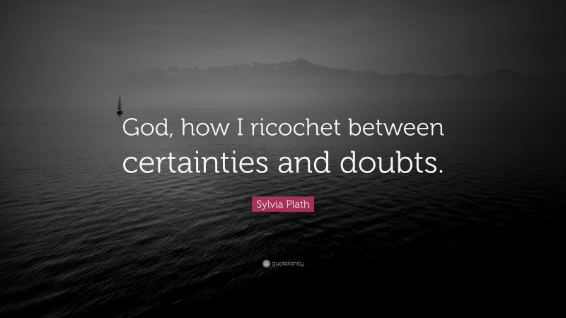 Sylvia Plath Quote: “God, how I ricochet between certainties and doubts.”