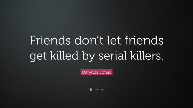 Darynda Jones Quote: “Friends don’t let friends get killed by serial killers.”