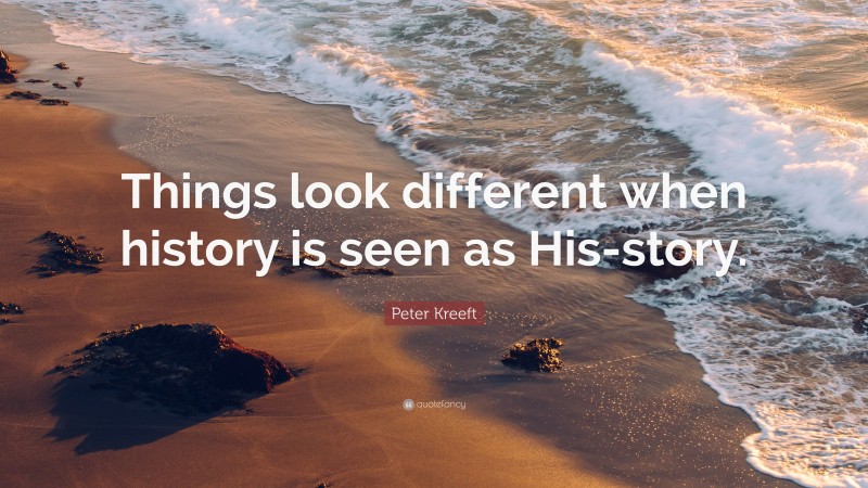 Peter Kreeft Quote: “Things look different when history is seen as His-story.”