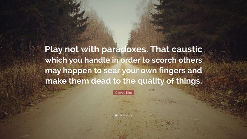 George Eliot Quote: “Play not with paradoxes. That caustic which you handle in order to scorch others may happen to sear your own fingers and make them dead to the quality of things.”