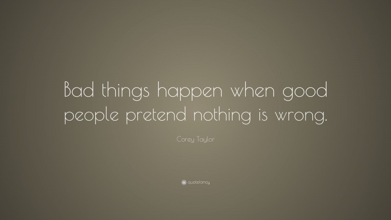 Corey Taylor Quote: “Bad things happen when good people pretend nothing is wrong.”