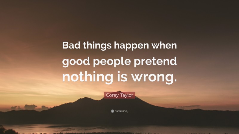 Corey Taylor Quote: “Bad things happen when good people pretend nothing is wrong.”