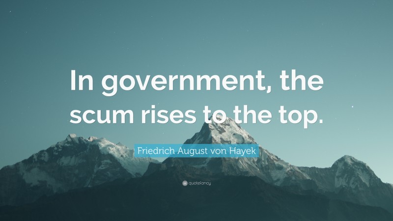 Friedrich August von Hayek Quote: “In government, the scum rises to the top.”