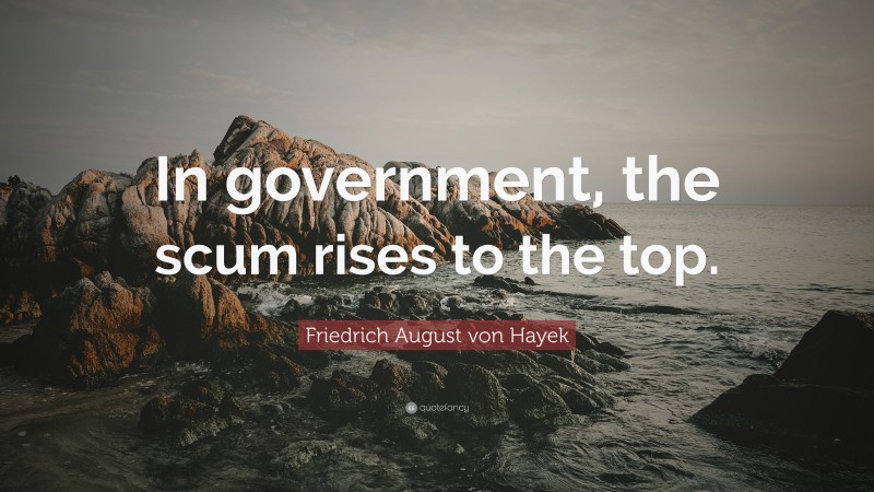 Friedrich August von Hayek Quote: “In government, the scum rises to the top.”