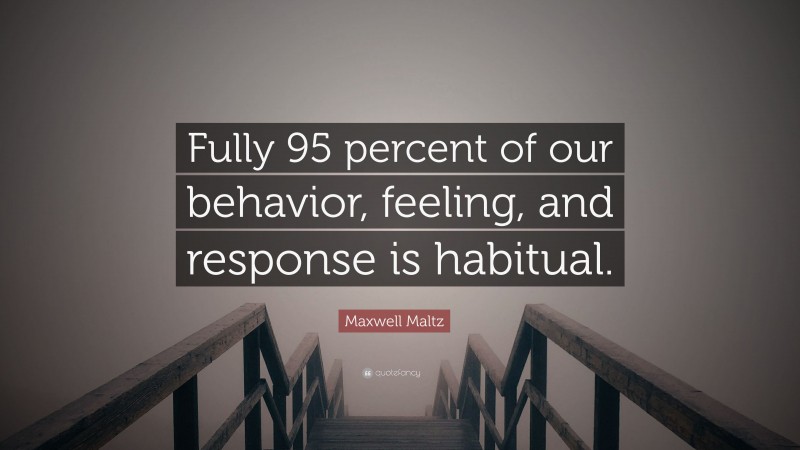 Maxwell Maltz Quote: “Fully 95 percent of our behavior, feeling, and response is habitual.”