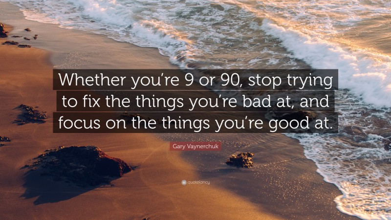 Gary Vaynerchuk Quote: “Whether you’re 9 or 90, stop trying to fix the things you’re bad at, and focus on the things you’re good at.”